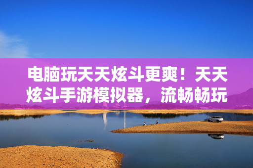 电脑玩天天炫斗更爽!天天炫斗手游模拟器,流畅畅玩,告别手机卡顿与流量焦虑 电脑玩天天炫斗更爽!天天炫斗手游模拟器,流畅畅玩,告别手机卡顿与流量焦虑