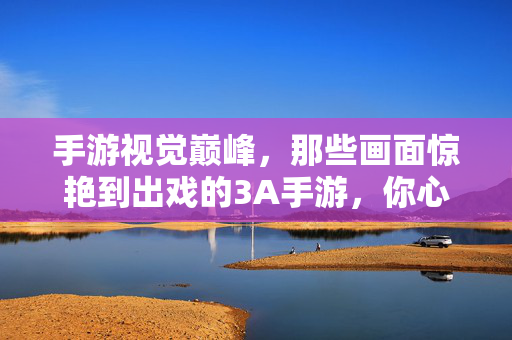 手游视觉巅峰，那些画面惊艳到出戏的3A手游，你心动了吗？
