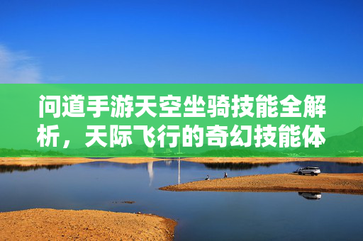 问道手游天空坐骑技能全解析,天际飞行的奇幻技能体系 问道手游天空坐骑技能全解析,天际飞行的奇幻技能体系
