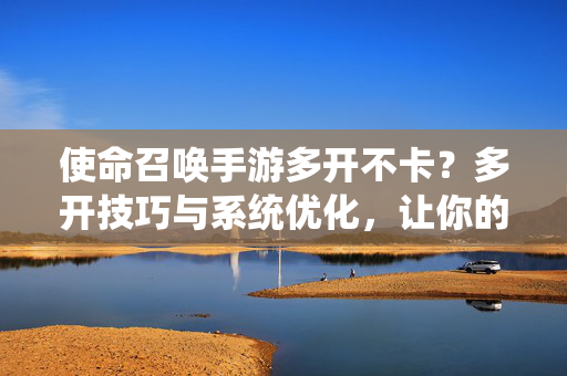 使命召唤手游多开不卡?多开技巧与系统优化,让你的游戏体验丝滑流畅! 使命召唤手游多开不卡?多开技巧与系统优化,让你的游戏体验丝滑流畅!