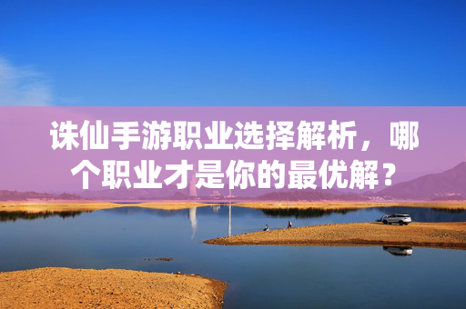 诛仙手游职业选择解析,哪个职业才是你的最优解? 诛仙手游职业选择解析,哪个职业才是你的最优解?