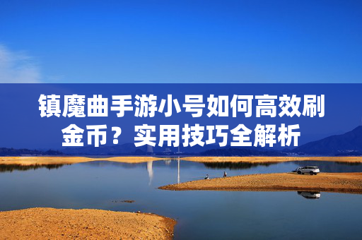 镇魔曲手游小号如何高效刷金币？实用技巧全解析