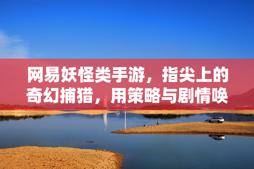 网易妖怪类手游，指尖上的奇幻捕猎，用策略与剧情唤醒沉睡的猎妖之心
