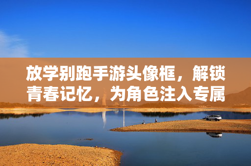 放学别跑手游头像框,解锁青春记忆,为角色注入专属风格 放学别跑手游头像框,解锁青春记忆,为角色注入专属风格