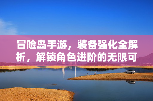 冒险岛手游,装备强化全解析,解锁角色进阶的无限可能 冒险岛手游,装备强化全解析,解锁角色进阶的无限可能