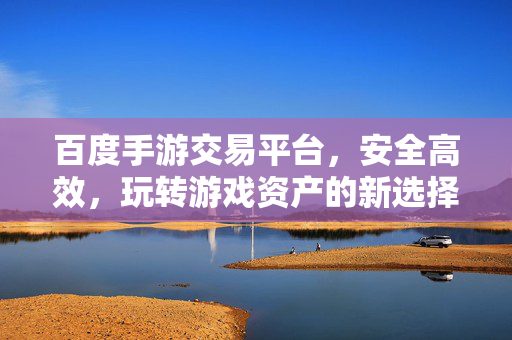 百度手游交易平台，安全高效，玩转游戏资产的新选择