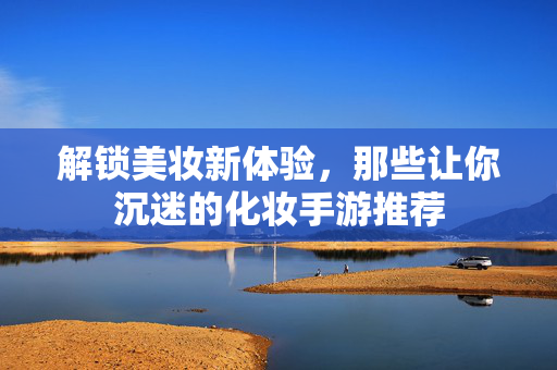 解锁美妆新体验,那些让你沉迷的化妆手游推荐 解锁美妆新体验,那些让你沉迷的化妆手游推荐