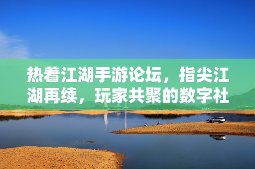 热着江湖手游论坛，指尖江湖再续，玩家共聚的数字社区狂欢