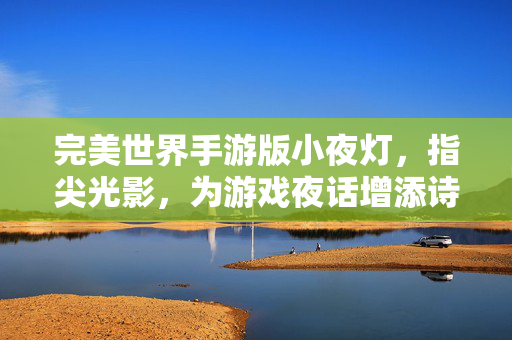 完美世界手游版小夜灯,指尖光影,为游戏夜话增添诗意与温馨 完美世界手游版小夜灯,指尖光影,为游戏夜话增添诗意与温馨