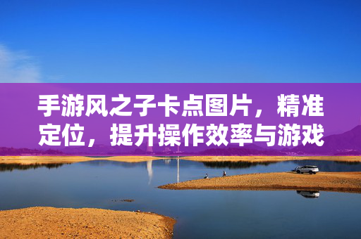 手游风之子卡点图片,精准定位,提升操作效率与游戏体验 手游风之子卡点图片,精准定位,提升操作效率与游戏体验
