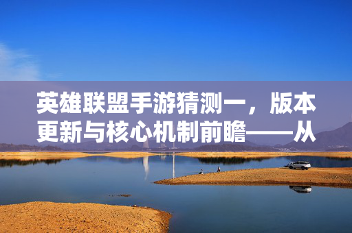英雄联盟手游猜测一,版本更新与核心机制前瞻——从指尖对决到策略深度的平衡探索 英雄联盟手游猜测一,版本更新与核心机制前瞻——从指尖对决到策略深度的平衡探索