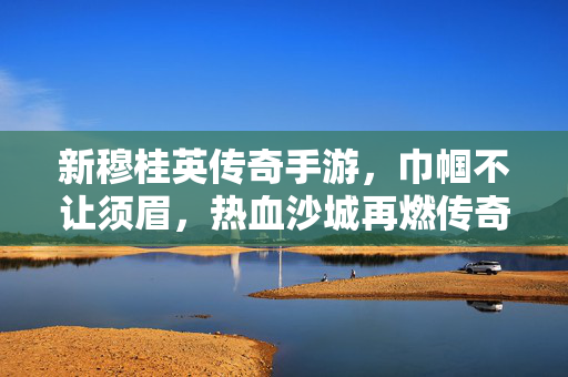 新穆桂英传奇手游,巾帼不让须眉,热血沙城再燃传奇 新穆桂英传奇手游,巾帼不让须眉,热血沙城再燃传奇