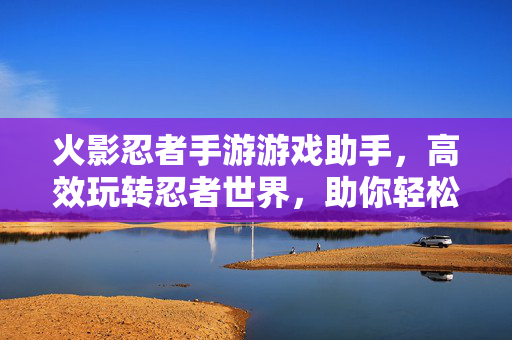 火影忍者手游游戏助手，高效玩转忍者世界，助你轻松升级刷副本