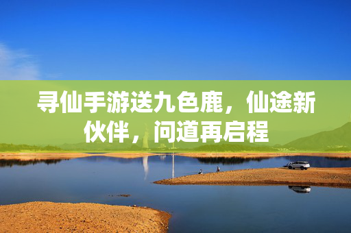 寻仙手游送九色鹿,仙途新伙伴,问道再启程 寻仙手游送九色鹿,仙途新伙伴,问道再启程