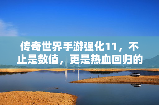 传奇世界手游强化11,不止是数值,更是热血回归的全新体验! 传奇世界手游强化11,不止是数值,更是热血回归的全新体验!