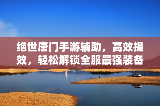 绝世唐门手游辅助,高效提效,轻松解锁全服最强装备,新手老玩家必备神器 绝世唐门手游辅助,高效提效,轻松解锁全服最强装备,新手老玩家必备神器