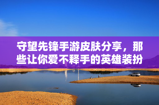 守望先锋手游皮肤分享,那些让你爱不释手的英雄装扮 守望先锋手游皮肤分享,那些让你爱不释手的英雄装扮