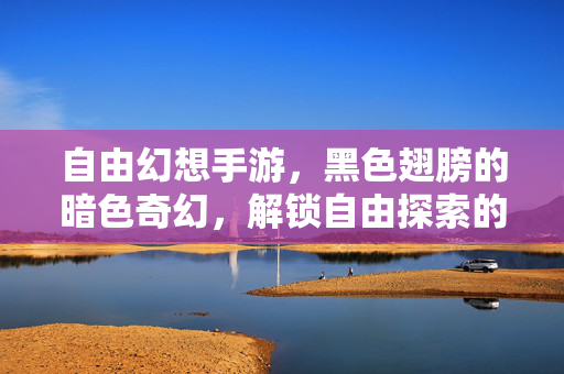 自由幻想手游,黑色翅膀的暗色奇幻,解锁自由探索的全新维度 自由幻想手游,黑色翅膀的暗色奇幻,解锁自由探索的全新维度