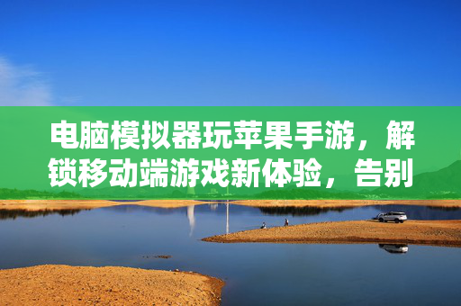 电脑模拟器玩苹果手游,解锁移动端游戏新体验,告别设备限制 电脑模拟器玩苹果手游,解锁移动端游戏新体验,告别设备限制