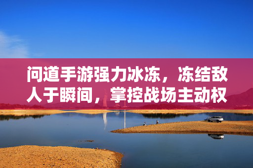 问道手游强力冰冻，冻结敌人于瞬间，掌控战场主动权