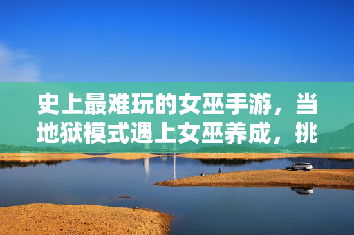 史上最难玩的女巫手游,当地狱模式遇上女巫养成,挑战你的极限策略与操作 史上最难玩的女巫手游,当地狱模式遇上女巫养成,挑战你的极限策略与操作