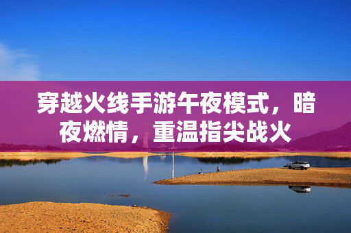 穿越火线手游午夜模式，暗夜燃情，重温指尖战火