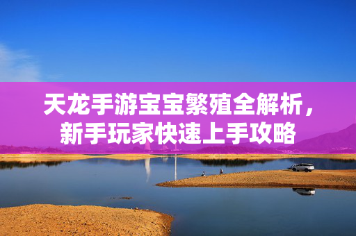 天龙手游宝宝繁殖全解析,新手玩家快速上手攻略 天龙手游宝宝繁殖全解析,新手玩家快速上手攻略