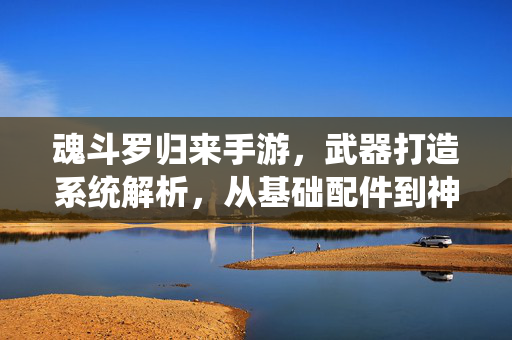 魂斗罗归来手游,武器打造系统解析,从基础配件到神兵利器的进阶之路,重温热血战斗经典 魂斗罗归来手游,武器打造系统解析,从基础配件到神兵利器的进阶之路,重温热血战斗经典