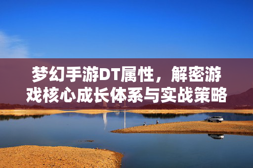 梦幻手游DT属性，解密游戏核心成长体系与实战策略