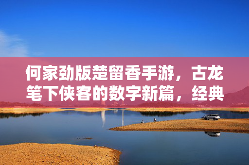 何家劲版楚留香手游，古龙笔下侠客的数字新篇，经典IP的匠心复刻