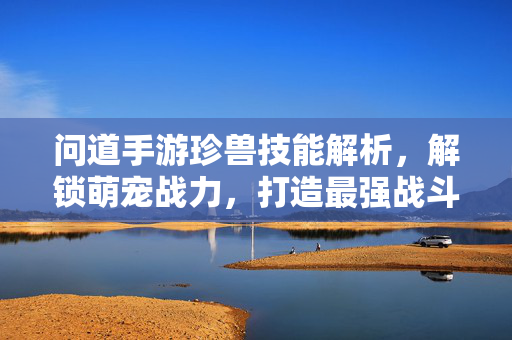 问道手游珍兽技能解析,解锁萌宠战力,打造最强战斗伙伴 问道手游珍兽技能解析,解锁萌宠战力,打造最强战斗伙伴