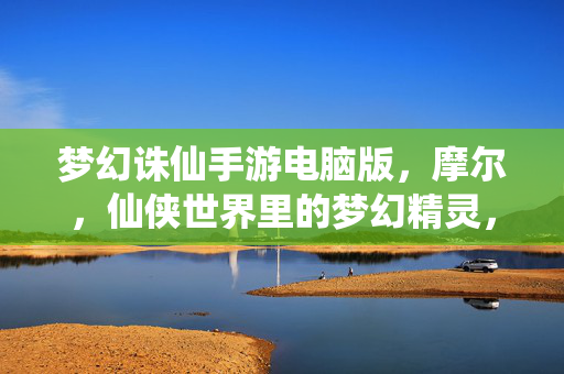 梦幻诛仙手游电脑版,摩尔,仙侠世界里的梦幻精灵,开启新篇章 梦幻诛仙手游电脑版,摩尔,仙侠世界里的梦幻精灵,开启新篇章