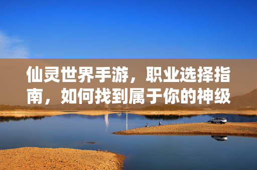 仙灵世界手游，职业选择指南，如何找到属于你的神级伙伴？