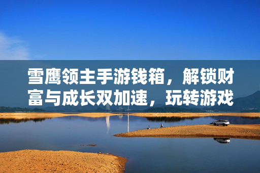 雪鹰领主手游钱箱,解锁财富与成长双加速,玩转游戏更轻松 雪鹰领主手游钱箱,解锁财富与成长双加速,玩转游戏更轻松