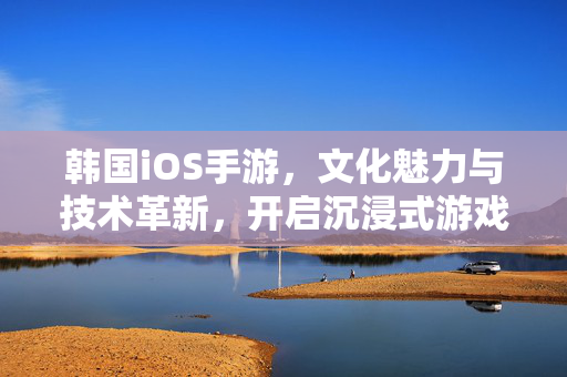 韩国iOS手游,文化魅力与技术革新,开启沉浸式游戏新体验 韩国iOS手游,文化魅力与技术革新,开启沉浸式游戏新体验