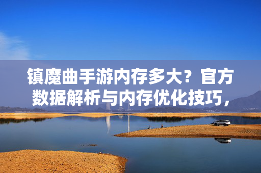 镇魔曲手游内存多大?官方数据解析与内存优化技巧,告别卡顿与空间占用烦恼 镇魔曲手游内存多大?官方数据解析与内存优化技巧,告别卡顿与空间占用烦恼
