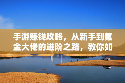 手游赚钱攻略,从新手到氪金大佬的进阶之路,教你如何通过手游合法获取人民币 手游赚钱攻略,从新手到氪金大佬的进阶之路,教你如何通过手游合法获取人民币