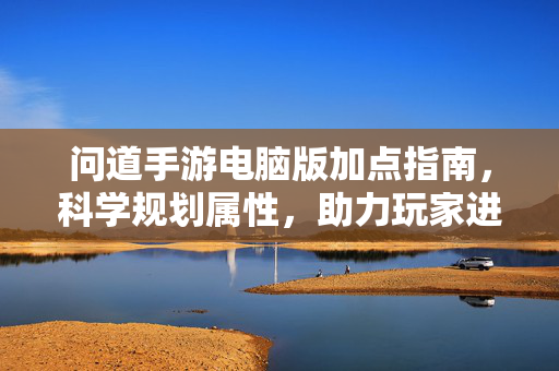 问道手游电脑版加点指南,科学规划属性,助力玩家进阶 问道手游电脑版加点指南,科学规划属性,助力玩家进阶
