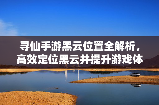 寻仙手游黑云位置全解析，高效定位黑云并提升游戏体验