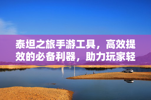 泰坦之旅手游工具,高效提效的必备利器,助力玩家轻松通关 泰坦之旅手游工具,高效提效的必备利器,助力玩家轻松通关