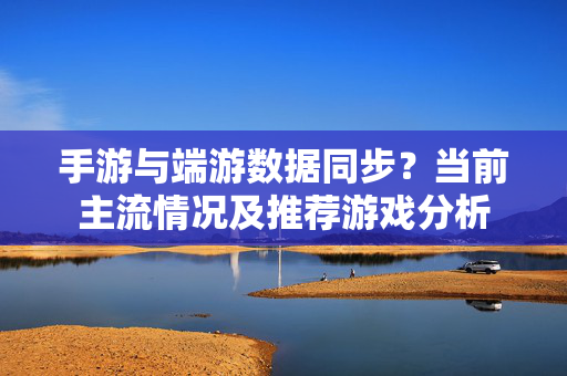 手游与端游数据同步?当前主流情况及推荐游戏分析 手游与端游数据同步?当前主流情况及推荐游戏分析