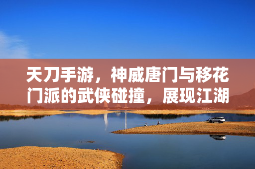 天刀手游,神威唐门与移花门派的武侠碰撞,展现江湖的技巧与智慧 天刀手游,神威唐门与移花门派的武侠碰撞,展现江湖的技巧与智慧