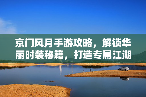 京门风月手游攻略,解锁华丽时装秘籍,打造专属江湖风华 京门风月手游攻略,解锁华丽时装秘籍,打造专属江湖风华