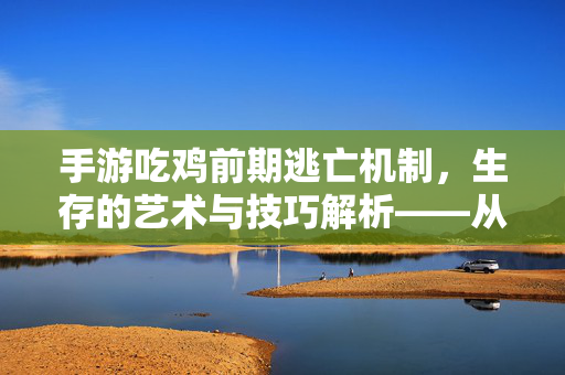 手游吃鸡前期逃亡机制,生存的艺术与技巧解析——从新手到老司机的进阶之路 手游吃鸡前期逃亡机制,生存的艺术与技巧解析——从新手到老司机的进阶之路