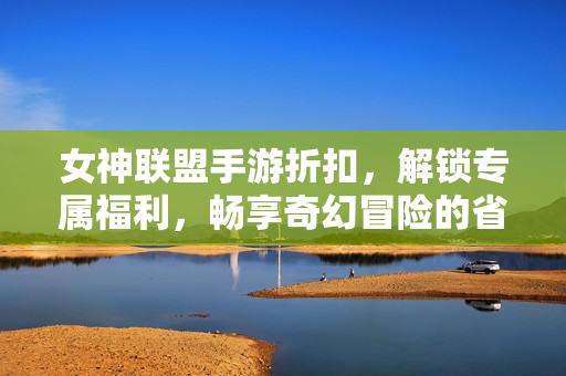 女神联盟手游折扣,解锁专属福利,畅享奇幻冒险的省钱秘籍 女神联盟手游折扣,解锁专属福利,畅享奇幻冒险的省钱秘籍