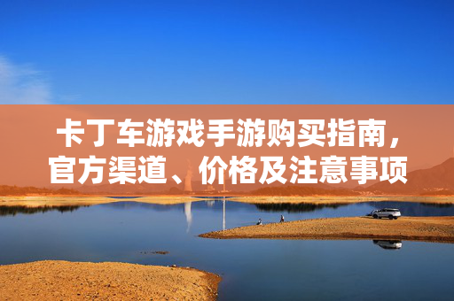 卡丁车游戏手游购买指南,官方渠道、价格及注意事项全解析 卡丁车游戏手游购买指南,官方渠道、价格及注意事项全解析