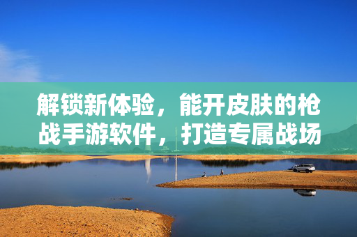 解锁新体验,能开皮肤的枪战手游软件,打造专属战场风格 解锁新体验,能开皮肤的枪战手游软件,打造专属战场风格