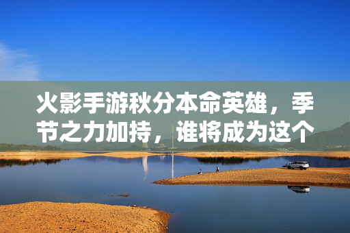 火影手游秋分本命英雄,季节之力加持,谁将成为这个季节的绝对核心? 火影手游秋分本命英雄,季节之力加持,谁将成为这个季节的绝对核心?