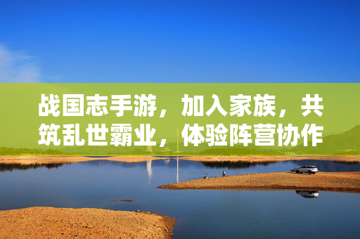 战国志手游,加入家族,共筑乱世霸业,体验阵营协作的全新高度 战国志手游,加入家族,共筑乱世霸业,体验阵营协作的全新高度