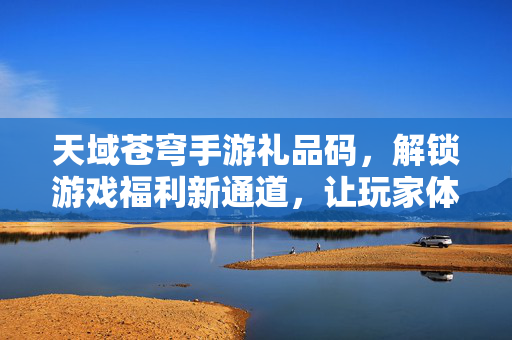天域苍穹手游礼品码,解锁游戏福利新通道,让玩家体验更丰富 天域苍穹手游礼品码,解锁游戏福利新通道,让玩家体验更丰富